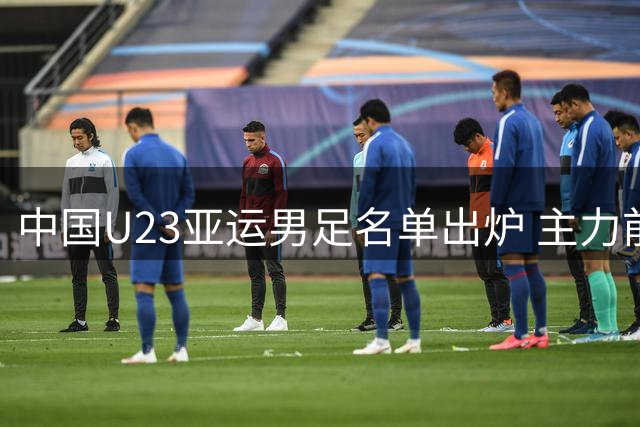 中国U23亚运男足名单出炉 主力前锋领衔出征